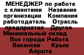 МЕНЕДЖЕР по работе с клиентами › Название организации ­ Компания-работодатель › Отрасль предприятия ­ Другое › Минимальный оклад ­ 1 - Все города Работа » Вакансии   . Крым,Алушта